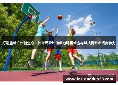 打造篮球广告新生态:体育品牌如何借力明星效应与科技提升市场竞争力 打造篮球广告新生态:体育品牌如何借力明星效应与科技提升市场竞争力