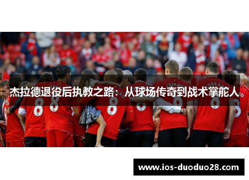 杰拉德退役后执教之路:从球场传奇到战术掌舵人 杰拉德退役后执教之路:从球场传奇到战术掌舵人