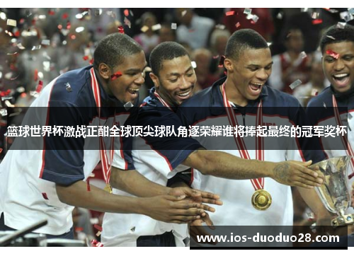 篮球世界杯激战正酣全球顶尖球队角逐荣耀谁将捧起最终的冠军奖杯 篮球世界杯激战正酣全球顶尖球队角逐荣耀谁将捧起最终的冠军奖杯