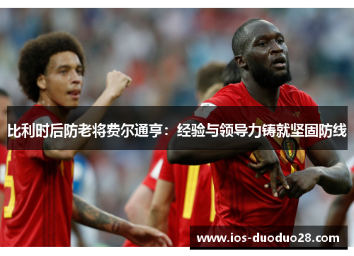 比利时后防老将费尔通亨:经验与领导力铸就坚固防线 比利时后防老将费尔通亨:经验与领导力铸就坚固防线