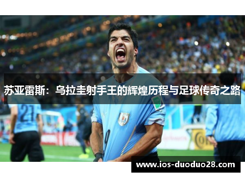 苏亚雷斯:乌拉圭射手王的辉煌历程与足球传奇之路 苏亚雷斯:乌拉圭射手王的辉煌历程与足球传奇之路