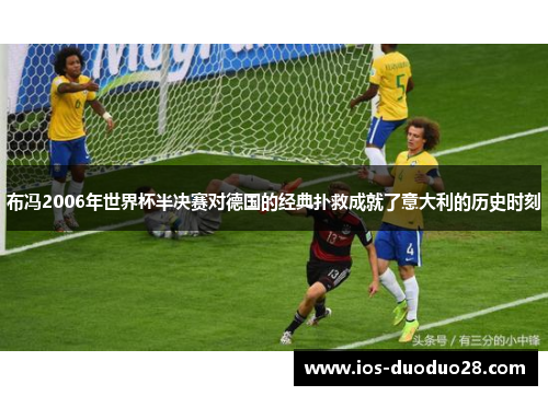 布冯2006年世界杯半决赛对德国的经典扑救成就了意大利的历史时刻 布冯2006年世界杯半决赛对德国的经典扑救成就了意大利的历史时刻