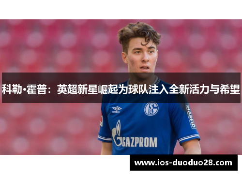 科勒·霍普:英超新星崛起为球队注入全新活力与希望 科勒·霍普:英超新星崛起为球队注入全新活力与希望