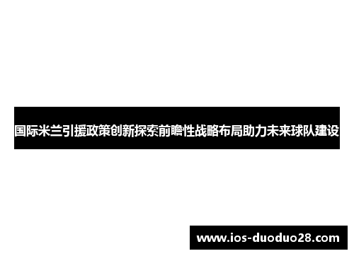 国际米兰引援政策创新探索前瞻性战略布局助力未来球队建设 国际米兰引援政策创新探索前瞻性战略布局助力未来球队建设