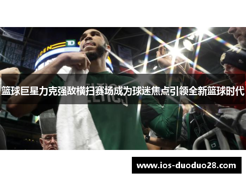 篮球巨星力克强敌横扫赛场成为球迷焦点引领全新篮球时代