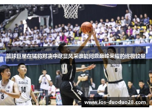 篮球巨星在猛将对决中尽显风采谁能问鼎巅峰荣耀的终极较量