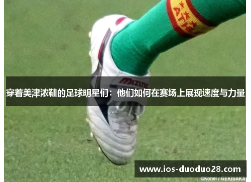 穿着美津浓鞋的足球明星们:他们如何在赛场上展现速度与力量 穿着美津浓鞋的足球明星们:他们如何在赛场上展现速度与力量