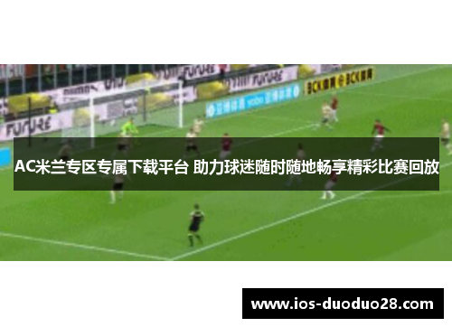 AC米兰专区专属下载平台 助力球迷随时随地畅享精彩比赛回放 AC米兰专区专属下载平台 助力球迷随时随地畅享精彩比赛回放