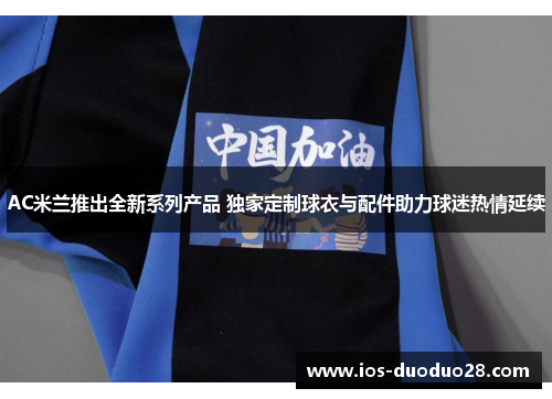 AC米兰推出全新系列产品 独家定制球衣与配件助力球迷热情延续 AC米兰推出全新系列产品 独家定制球衣与配件助力球迷热情延续