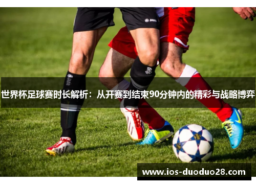 世界杯足球赛时长解析:从开赛到结束90分钟内的精彩与战略博弈 世界杯足球赛时长解析:从开赛到结束90分钟内的精彩与战略博弈