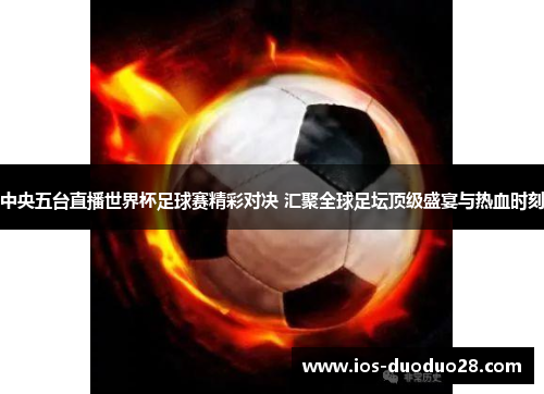 中央五台直播世界杯足球赛精彩对决 汇聚全球足坛顶级盛宴与热血时刻 中央五台直播世界杯足球赛精彩对决 汇聚全球足坛顶级盛宴与热血时刻