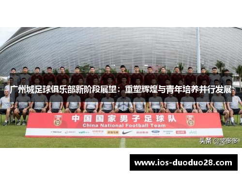 广州城足球俱乐部新阶段展望:重塑辉煌与青年培养并行发展 广州城足球俱乐部新阶段展望:重塑辉煌与青年培养并行发展
