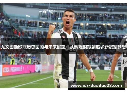 尤文图斯欧冠历史回顾与未来展望:从辉煌时期到追求新冠军梦想 尤文图斯欧冠历史回顾与未来展望:从辉煌时期到追求新冠军梦想