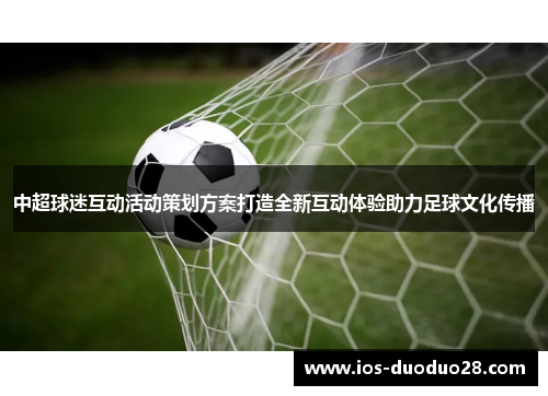 中超球迷互动活动策划方案打造全新互动体验助力足球文化传播