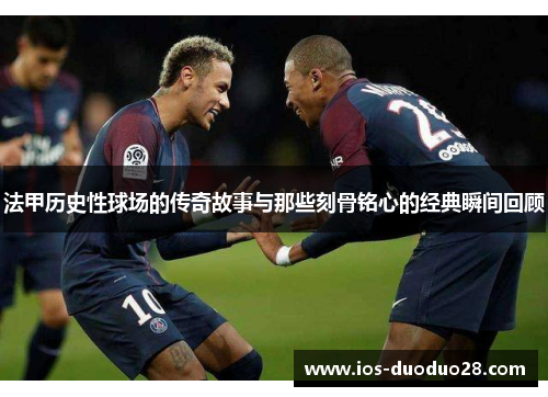 法甲历史性球场的传奇故事与那些刻骨铭心的经典瞬间回顾 法甲历史性球场的传奇故事与那些刻骨铭心的经典瞬间回顾
