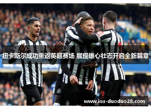 纽卡斯尔成功重返英超赛场 展现雄心壮志开启全新篇章 纽卡斯尔成功重返英超赛场 展现雄心壮志开启全新篇章