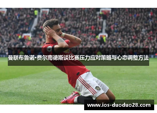 曼联布鲁诺·费尔南德斯谈比赛压力应对策略与心态调整方法 曼联布鲁诺·费尔南德斯谈比赛压力应对策略与心态调整方法