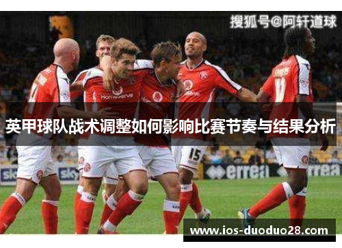 英甲球队战术调整如何影响比赛节奏与结果分析 英甲球队战术调整如何影响比赛节奏与结果分析