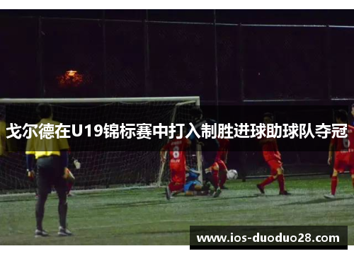 戈尔德在U19锦标赛中打入制胜进球助球队夺冠 戈尔德在U19锦标赛中打入制胜进球助球队夺冠