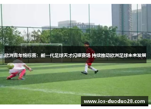 欧洲青年锦标赛:新一代足球天才闪耀赛场 持续推动欧洲足球未来发展 欧洲青年锦标赛:新一代足球天才闪耀赛场 持续推动欧洲足球未来发展