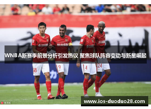 WNBA新赛季前景分析引发热议 聚焦球队阵容变动与新星崛起