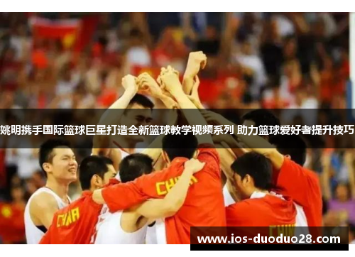 姚明携手国际篮球巨星打造全新篮球教学视频系列 助力篮球爱好者提升技巧 姚明携手国际篮球巨星打造全新篮球教学视频系列 助力篮球爱好者提升技巧