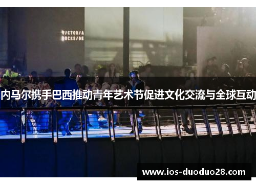 内马尔携手巴西推动青年艺术节促进文化交流与全球互动