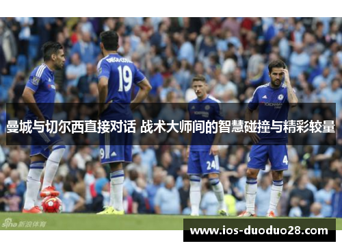 曼城与切尔西直接对话 战术大师间的智慧碰撞与精彩较量 曼城与切尔西直接对话 战术大师间的智慧碰撞与精彩较量