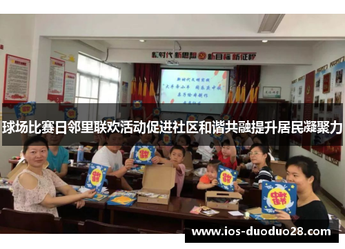 球场比赛日邻里联欢活动促进社区和谐共融提升居民凝聚力 球场比赛日邻里联欢活动促进社区和谐共融提升居民凝聚力