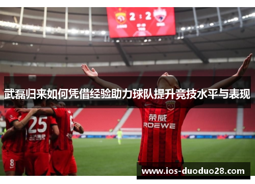 武磊归来如何凭借经验助力球队提升竞技水平与表现