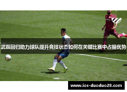 武磊回归助力球队提升竞技状态如何在关键比赛中占据优势