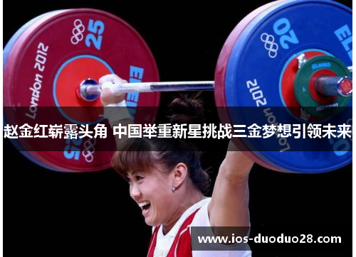 赵金红崭露头角 中国举重新星挑战三金梦想引领未来 赵金红崭露头角 中国举重新星挑战三金梦想引领未来