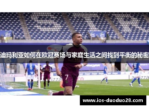 迪玛利亚如何在欧冠赛场与家庭生活之间找到平衡的秘密