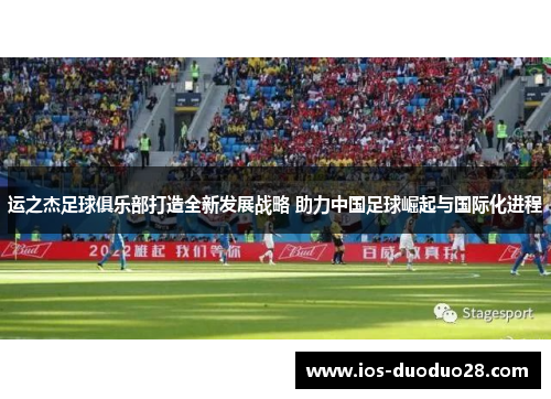 运之杰足球俱乐部打造全新发展战略 助力中国足球崛起与国际化进程
