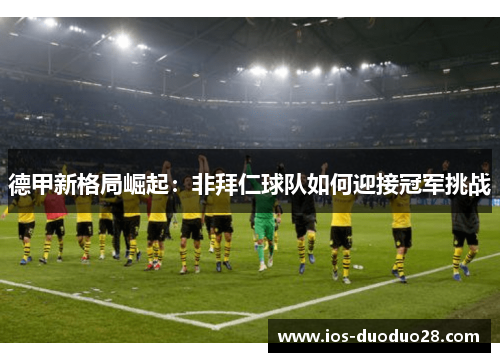 德甲新格局崛起:非拜仁球队如何迎接冠军挑战 德甲新格局崛起:非拜仁球队如何迎接冠军挑战