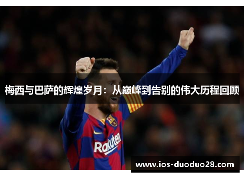 梅西与巴萨的辉煌岁月：从巅峰到告别的伟大历程回顾