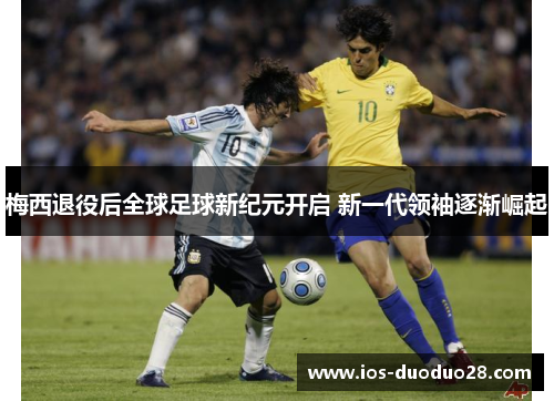 梅西退役后全球足球新纪元开启 新一代领袖逐渐崛起 梅西退役后全球足球新纪元开启 新一代领袖逐渐崛起