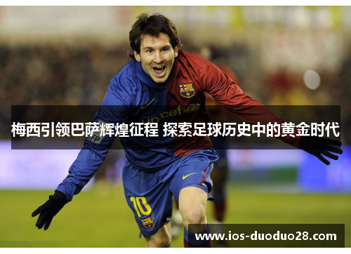 梅西引领巴萨辉煌征程 探索足球历史中的黄金时代 梅西引领巴萨辉煌征程 探索足球历史中的黄金时代