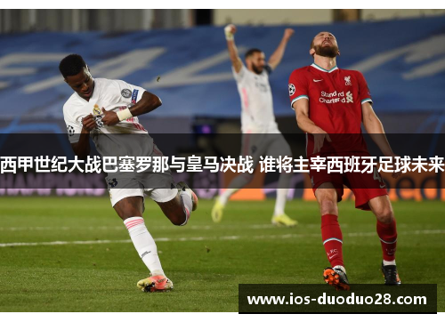 西甲世纪大战巴塞罗那与皇马决战 谁将主宰西班牙足球未来