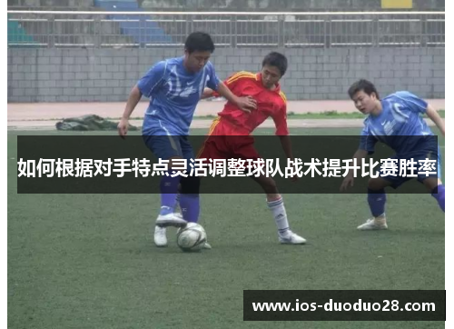 如何根据对手特点灵活调整球队战术提升比赛胜率