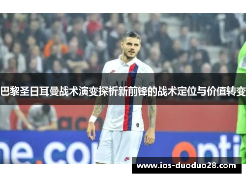 巴黎圣日耳曼战术演变探析新前锋的战术定位与价值转变
