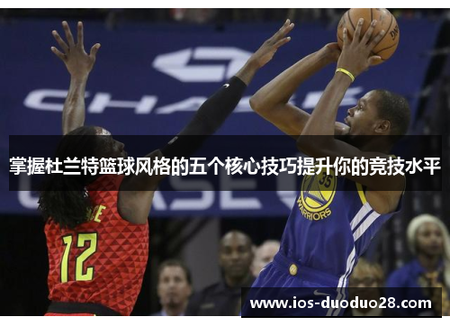 掌握杜兰特篮球风格的五个核心技巧提升你的竞技水平 掌握杜兰特篮球风格的五个核心技巧提升你的竞技水平