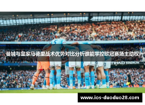 曼城与皇家马德里战术优势对比分析谁能掌控欧冠赛场主动权
