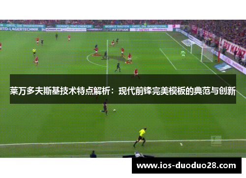 莱万多夫斯基技术特点解析：现代前锋完美模板的典范与创新