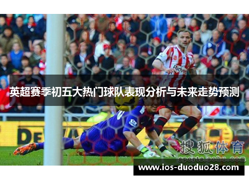 英超赛季初五大热门球队表现分析与未来走势预测