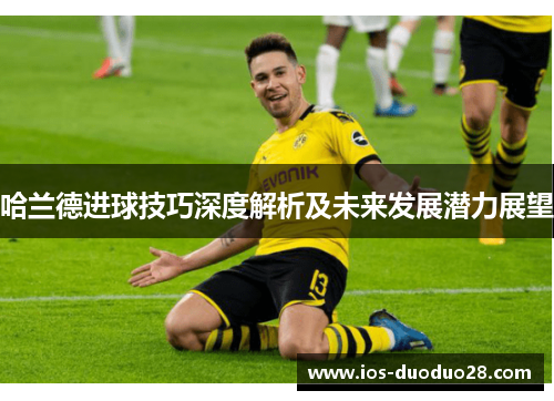 哈兰德进球技巧深度解析及未来发展潜力展望 哈兰德进球技巧深度解析及未来发展潜力展望