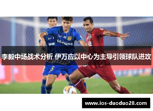 李毅中场战术分析 伊万应以中心为主导引领球队进攻 李毅中场战术分析 伊万应以中心为主导引领球队进攻