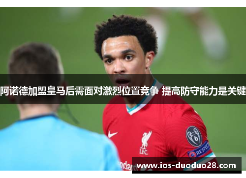 阿诺德加盟皇马后需面对激烈位置竞争 提高防守能力是关键