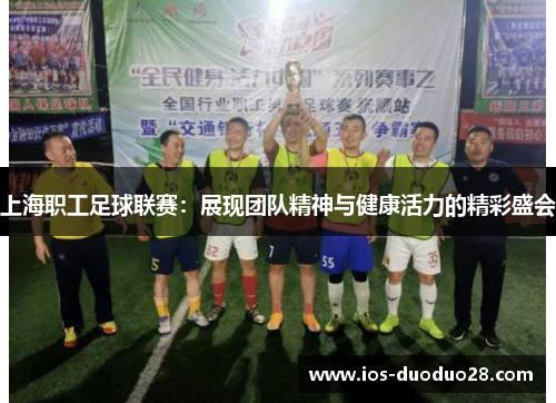 上海职工足球联赛:展现团队精神与健康活力的精彩盛会 上海职工足球联赛:展现团队精神与健康活力的精彩盛会