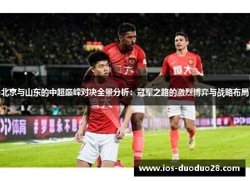 北京与山东的中超巅峰对决全景分析：冠军之路的激烈博弈与战略布局